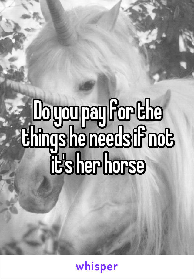 Do you pay for the things he needs if not it's her horse
