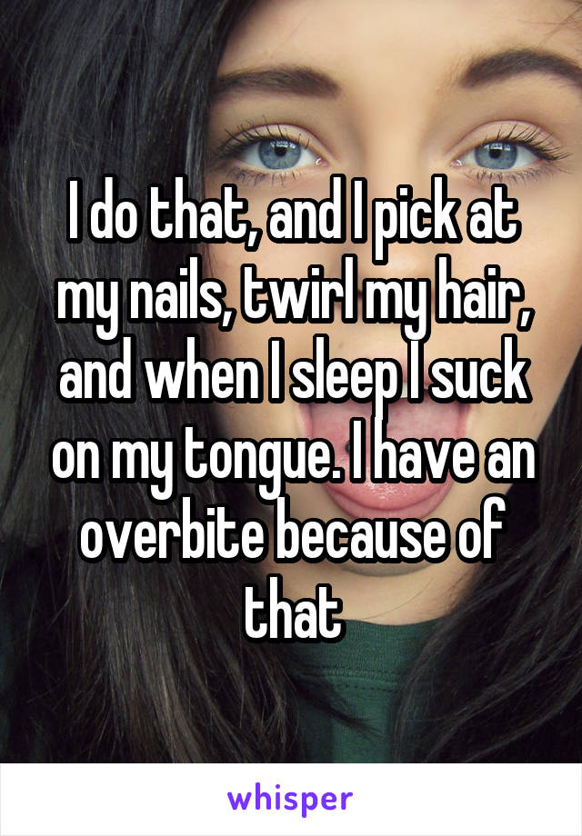 I do that, and I pick at my nails, twirl my hair, and when I sleep I suck on my tongue. I have an overbite because of that