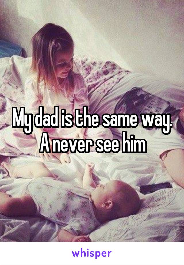 My dad is the same way. A never see him