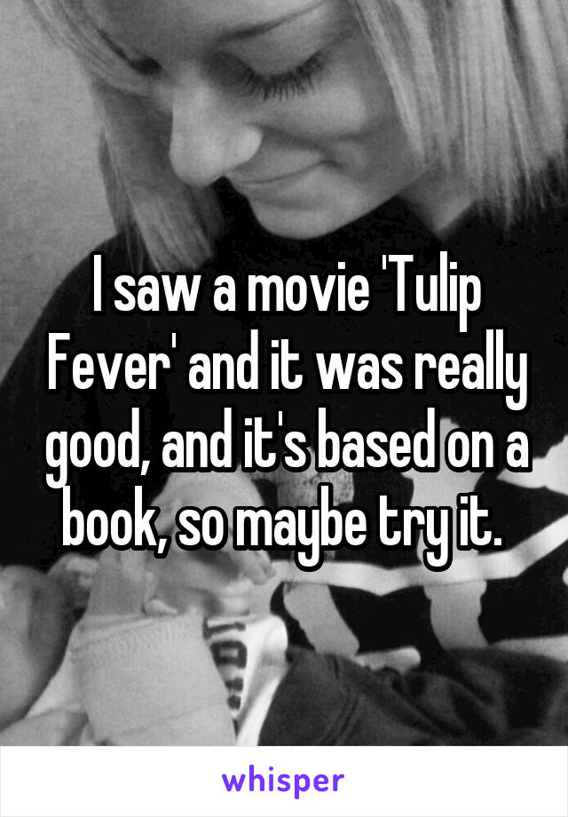 I saw a movie 'Tulip Fever' and it was really good, and it's based on a book, so maybe try it. 