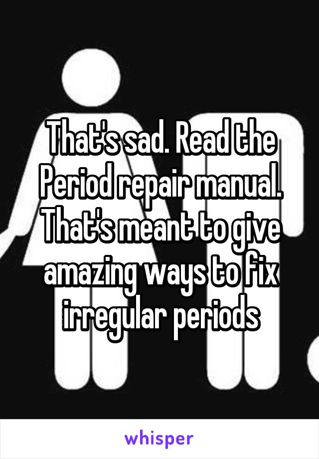 That's sad. Read the Period repair manual. That's meant to give amazing ways to fix irregular periods