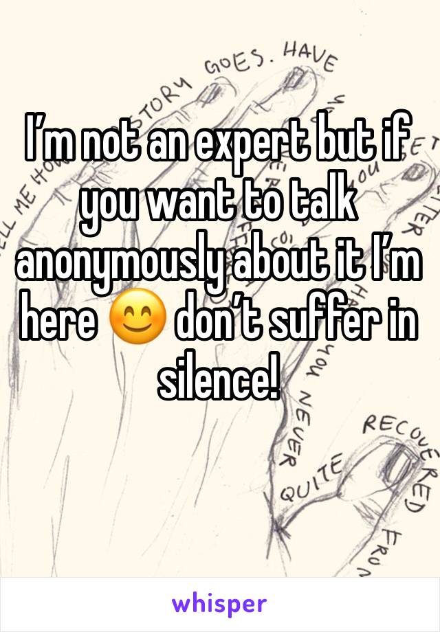 I’m not an expert but if you want to talk anonymously about it I’m here 😊 don’t suffer in silence! 