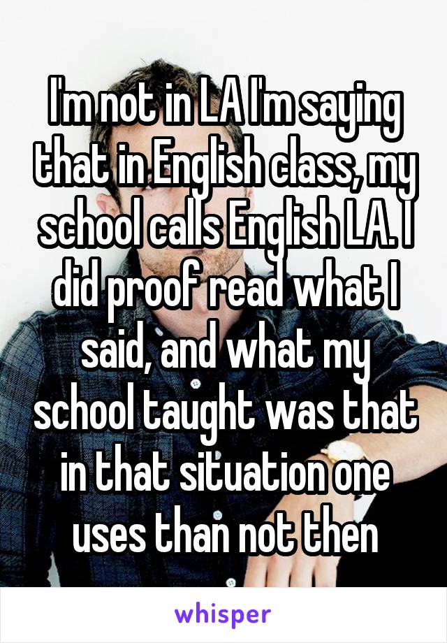 I'm not in LA I'm saying that in English class, my school calls English LA. I did proof read what I said, and what my school taught was that in that situation one uses than not then