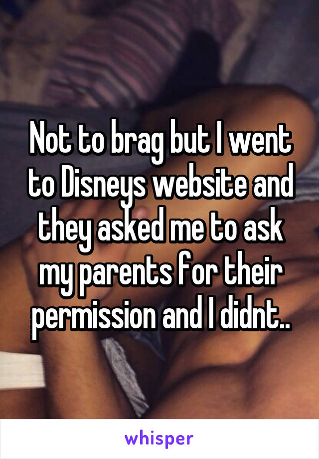 Not to brag but I went to Disneys website and they asked me to ask my parents for their permission and I didnt..