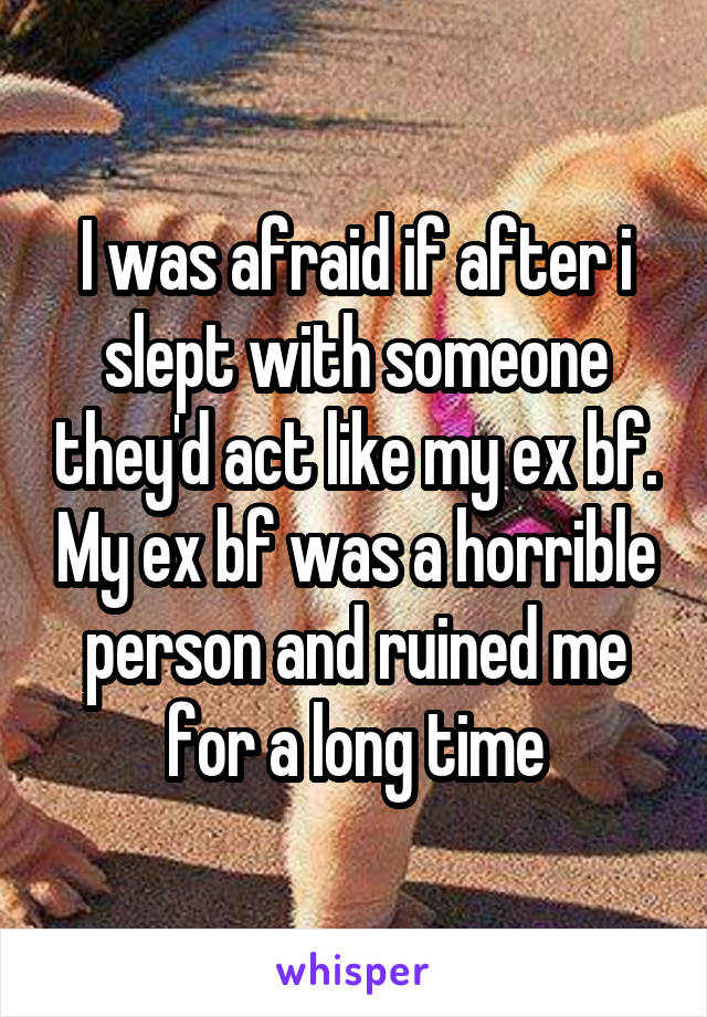 I was afraid if after i slept with someone they'd act like my ex bf. My ex bf was a horrible person and ruined me for a long time