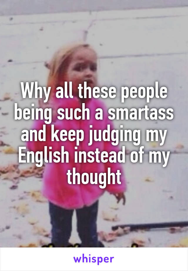 Why all these people being such a smartass and keep judging my English instead of my thought