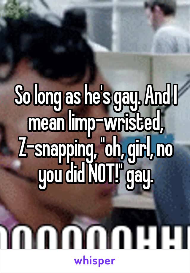 So long as he's gay. And I mean limp-wristed, Z-snapping, "oh, girl, no you did NOT!" gay.