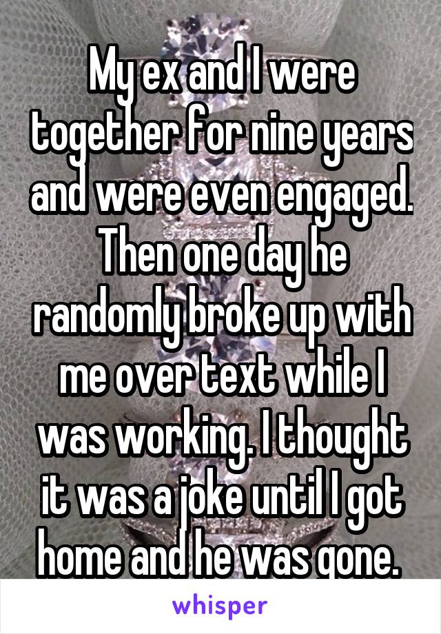 My ex and I were together for nine years and were even engaged. Then one day he randomly broke up with me over text while I was working. I thought it was a joke until I got home and he was gone. 