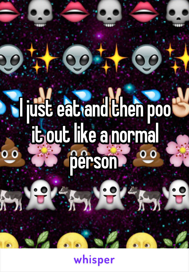I just eat and then poo it out like a normal person 