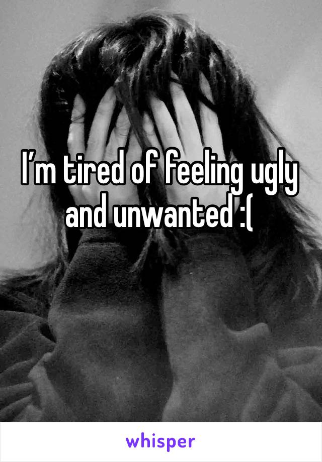 I’m tired of feeling ugly and unwanted :( 
