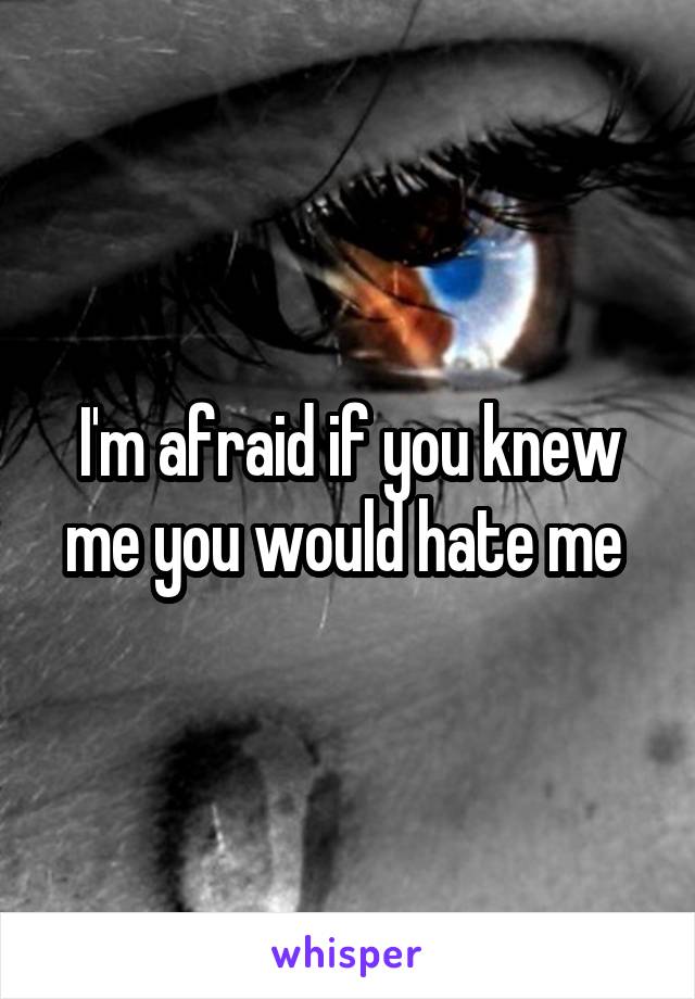 I'm afraid if you knew me you would hate me 