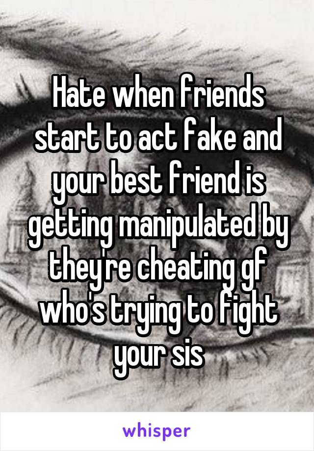 Hate when friends start to act fake and your best friend is getting manipulated by they're cheating gf who's trying to fight your sis