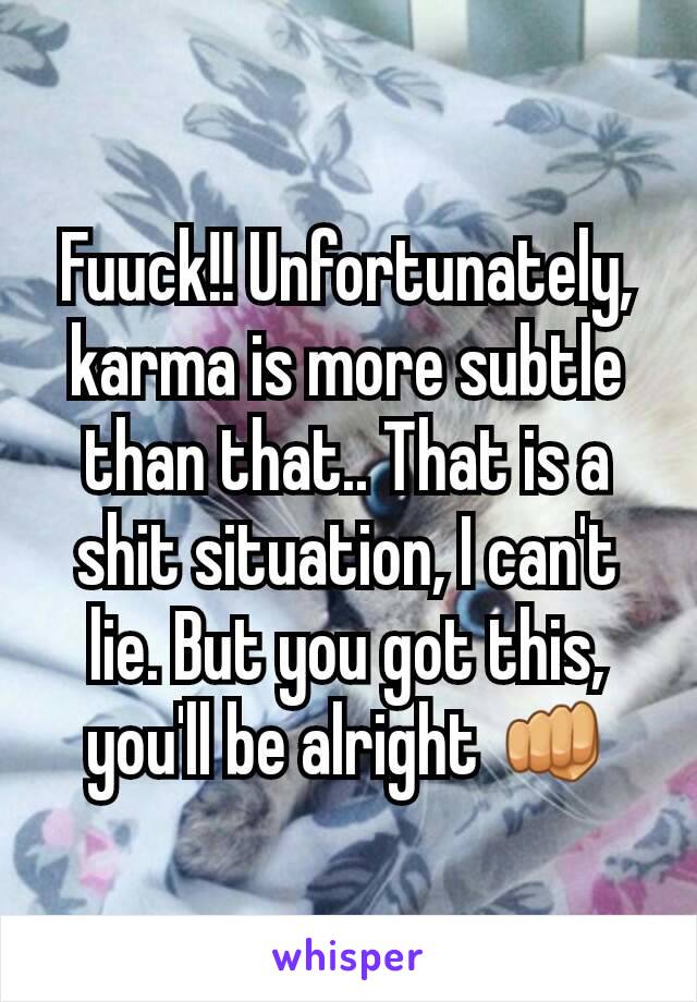 Fuuck!! Unfortunately, karma is more subtle than that.. That is a shit situation, I can't lie. But you got this, you'll be alright 👊