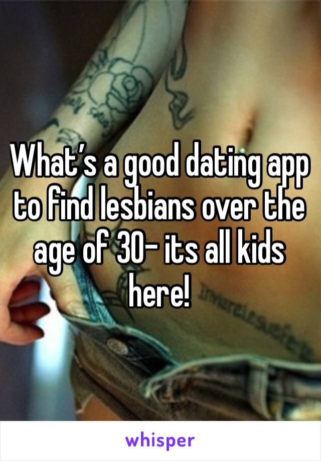 What’s a good dating app to find lesbians over the age of 30- its all kids here!