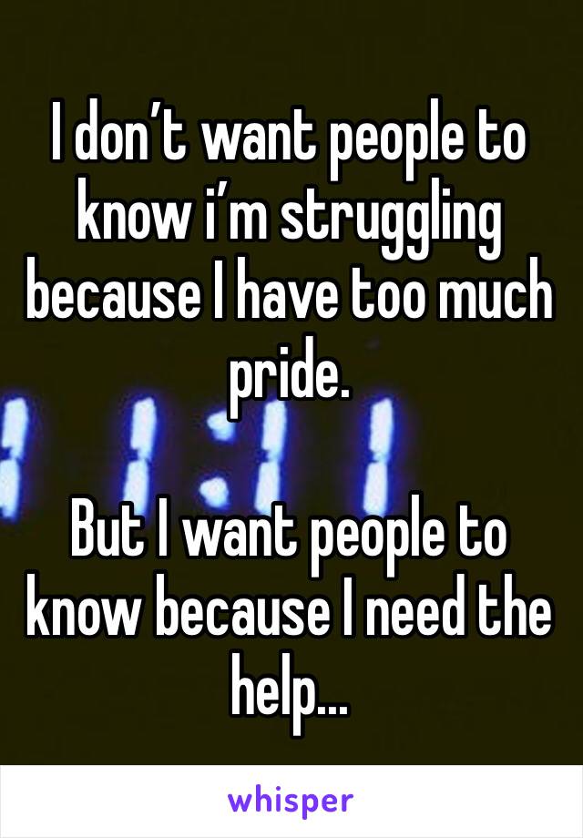 I don’t want people to know i’m struggling because I have too much pride.

But I want people to know because I need the help...