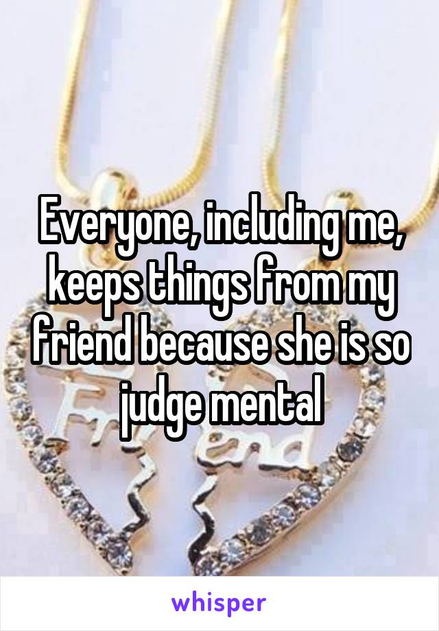 Everyone, including me, keeps things from my friend because she is so judge mental