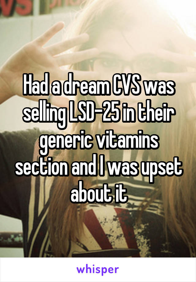 Had a dream CVS was selling LSD-25 in their generic vitamins section and I was upset about it
