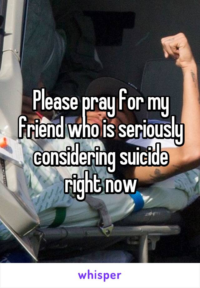 Please pray for my friend who is seriously considering suicide right now