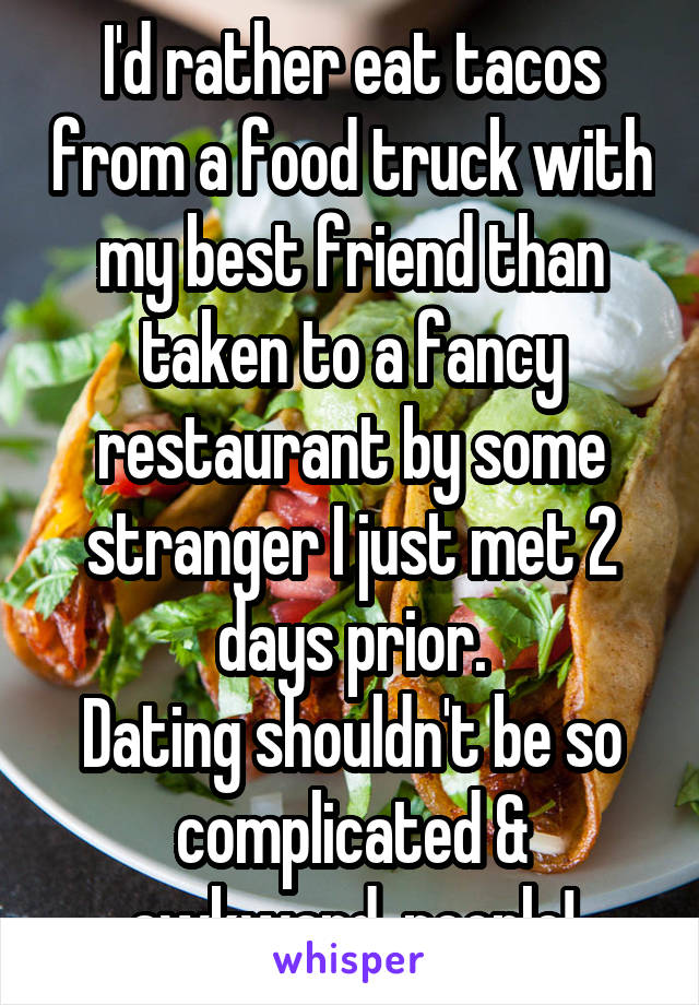 I'd rather eat tacos from a food truck with my best friend than taken to a fancy restaurant by some stranger I just met 2 days prior.
Dating shouldn't be so complicated & awkward, people!
