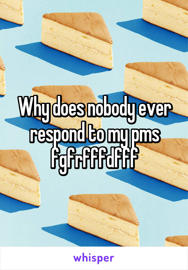 Why does nobody ever respond to my pms fgfrfffdfff