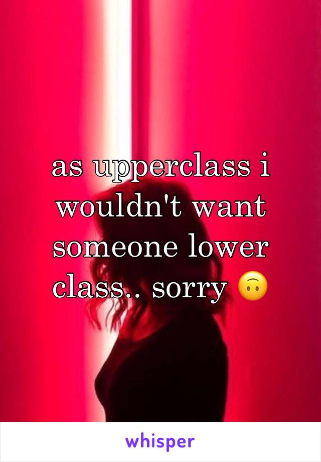 as upperclass i wouldn't want someone lower class.. sorry 🙃