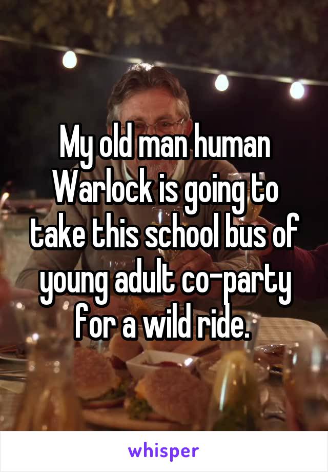 My old man human Warlock is going to take this school bus of young adult co-party for a wild ride. 