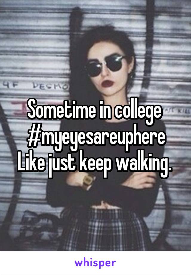 Sometime in college 
#myeyesareuphere
Like just keep walking. 