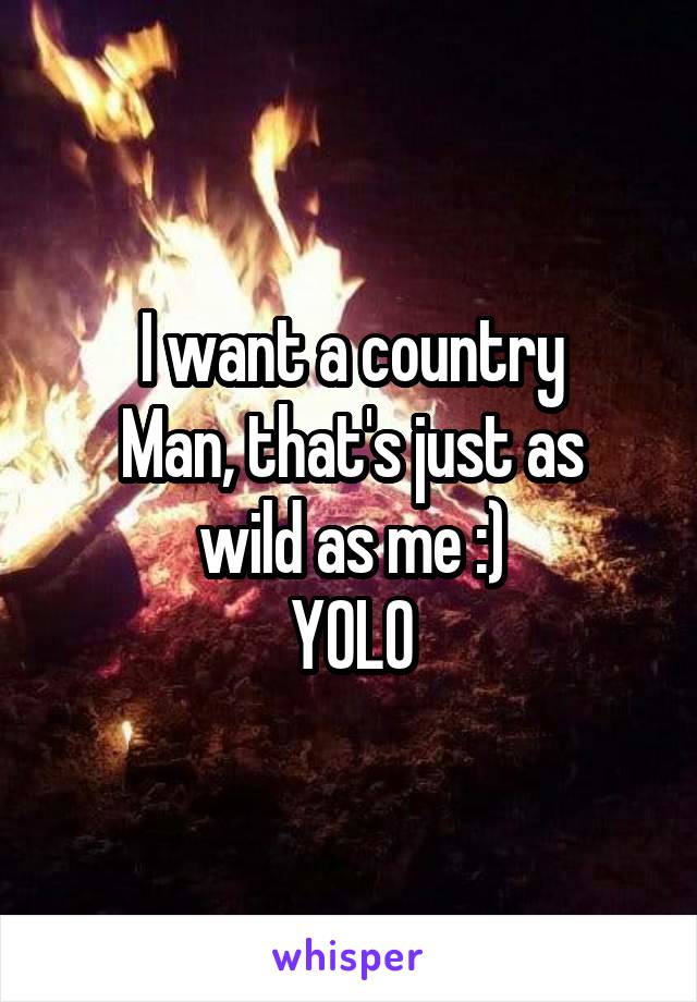 I want a country
Man, that's just as wild as me :)
YOLO