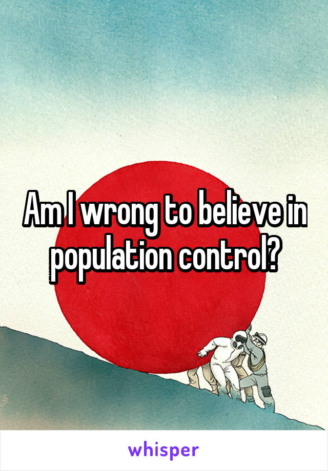 Am I wrong to believe in population control?