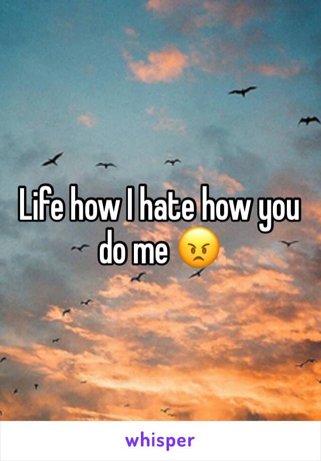 Life how I hate how you do me 😠