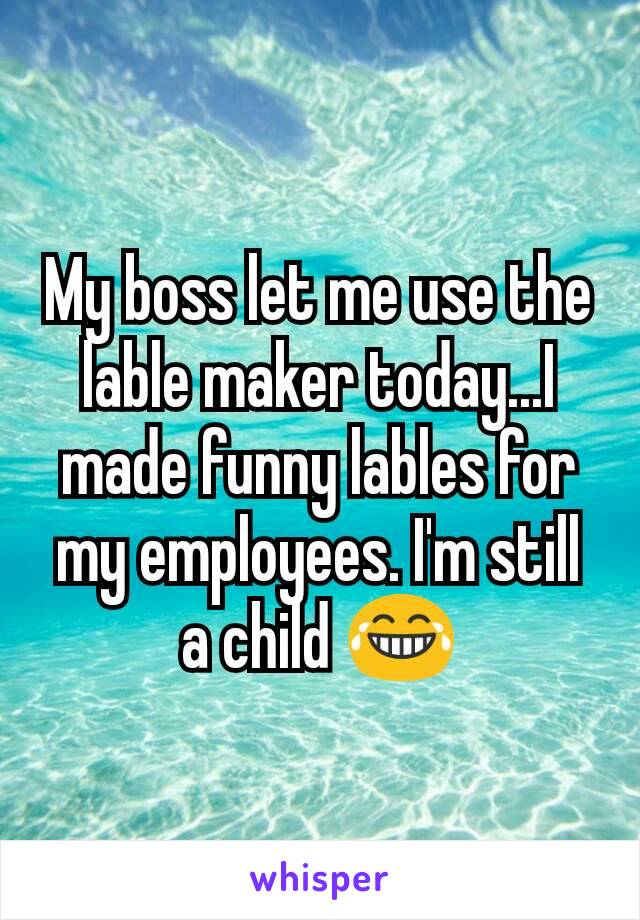 My boss let me use the lable maker today...I made funny lables for my employees. I'm still a child 😂