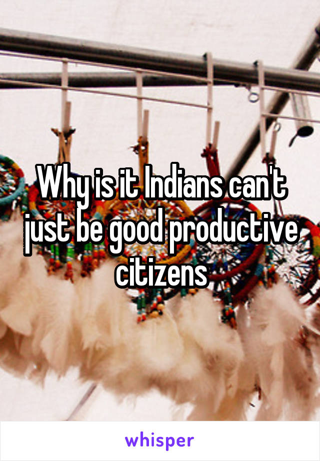 Why is it Indians can't just be good productive citizens