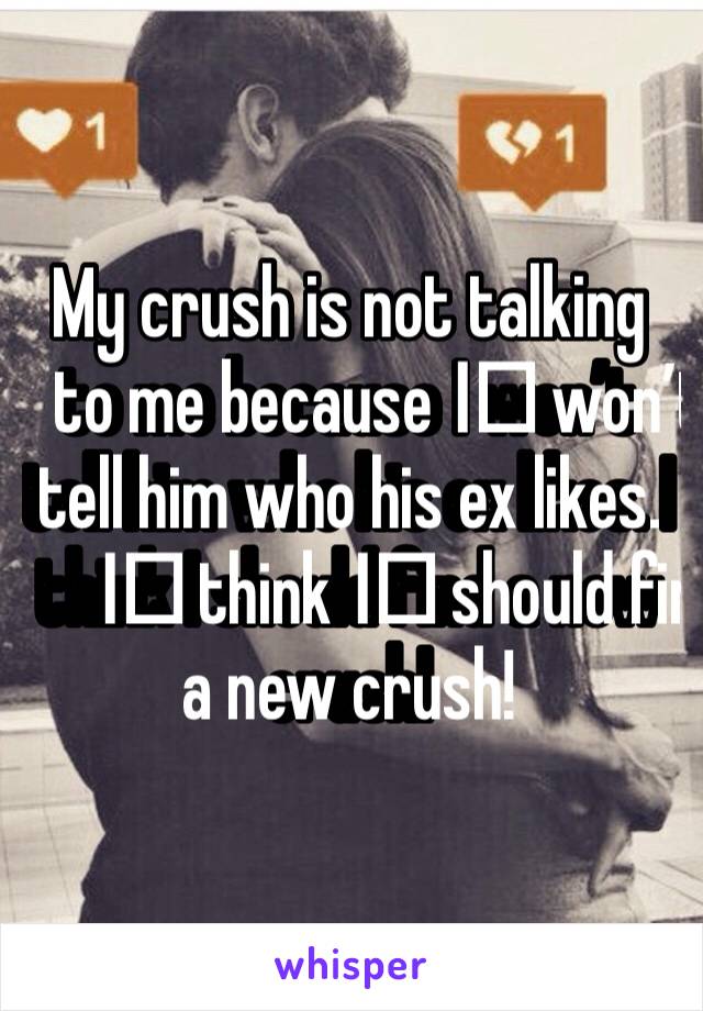 My crush is not talking to me because I️ won’t tell him who his ex likes. I️ think I️ should find a new crush!