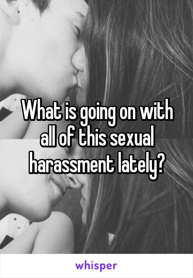 What is going on with all of this sexual harassment lately?