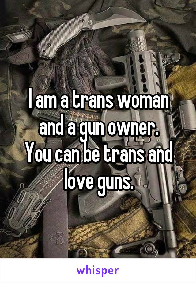I am a trans woman
and a gun owner.
You can be trans and love guns.