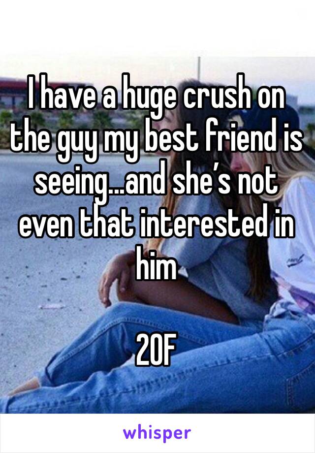 I have a huge crush on the guy my best friend is seeing...and she’s not even that interested in him 

20F