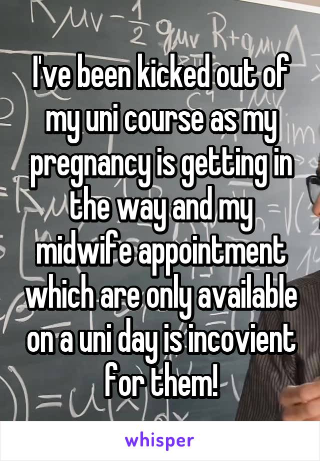 I've been kicked out of my uni course as my pregnancy is getting in the way and my midwife appointment which are only available on a uni day is incovient for them!