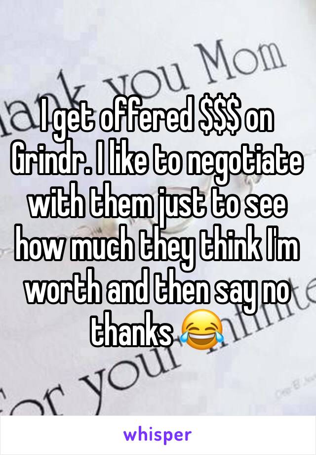 I get offered $$$ on Grindr. I like to negotiate with them just to see how much they think I'm worth and then say no thanks 😂