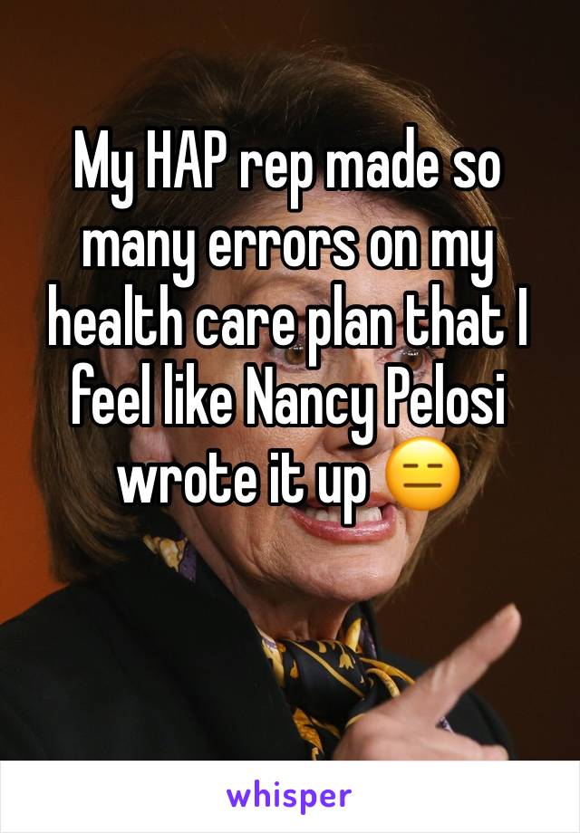 My HAP rep made so many errors on my health care plan that I feel like Nancy Pelosi wrote it up 😑