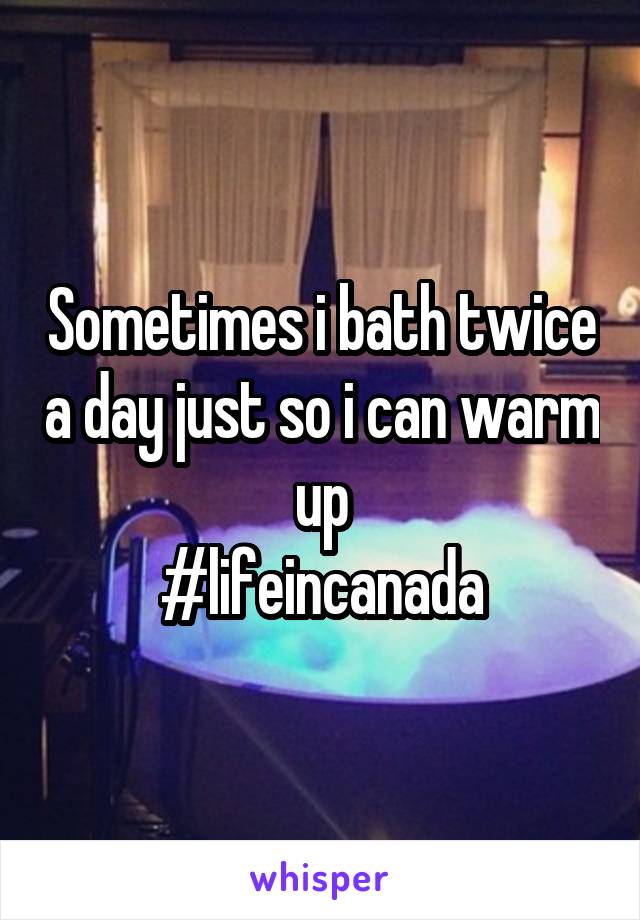 Sometimes i bath twice a day just so i can warm up
#lifeincanada