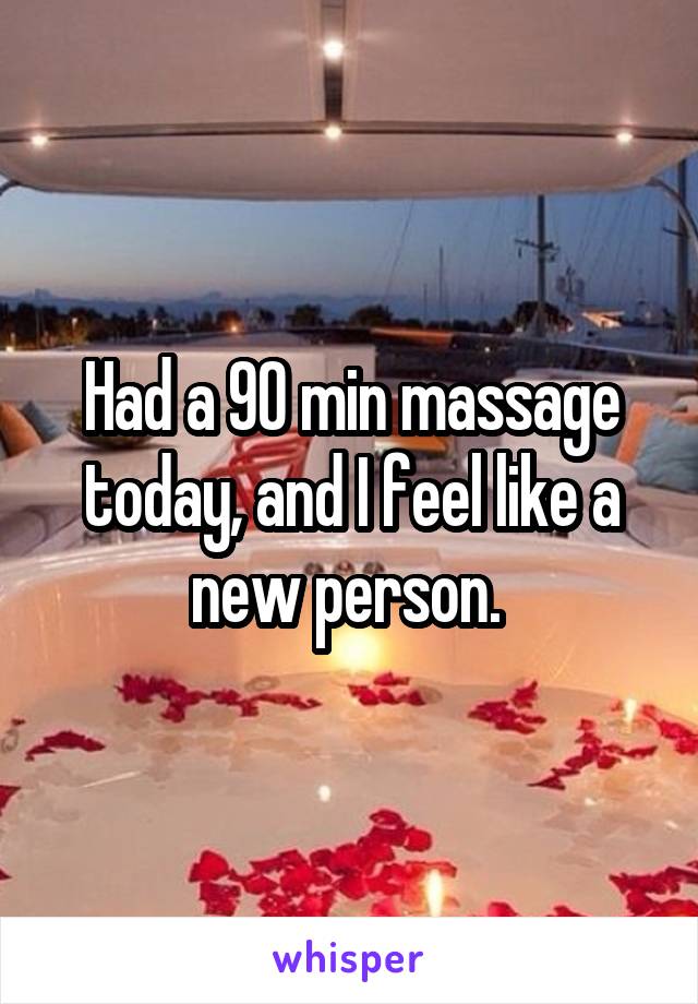 Had a 90 min massage today, and I feel like a new person. 