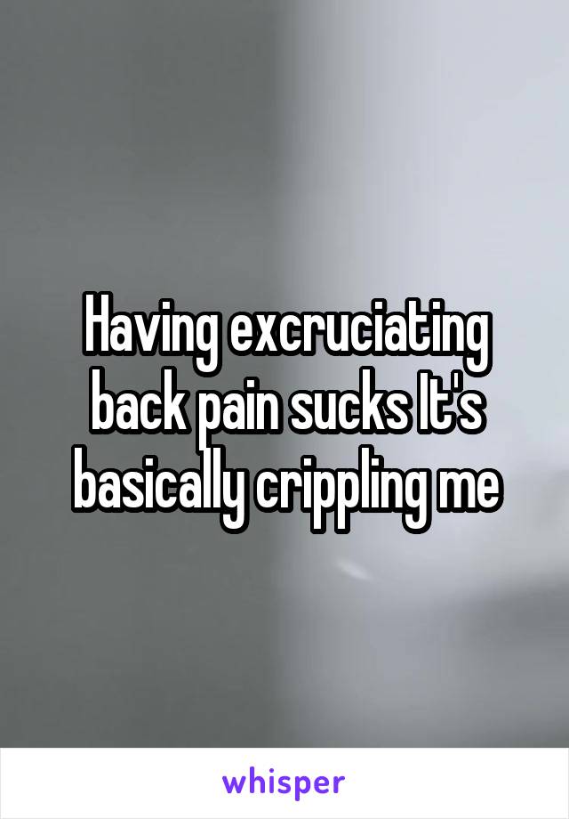 Having excruciating back pain sucks It's basically crippling me