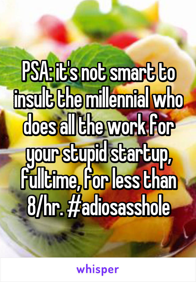 PSA: it's not smart to insult the millennial who does all the work for your stupid startup, fulltime, for less than 8/hr. #adiosasshole