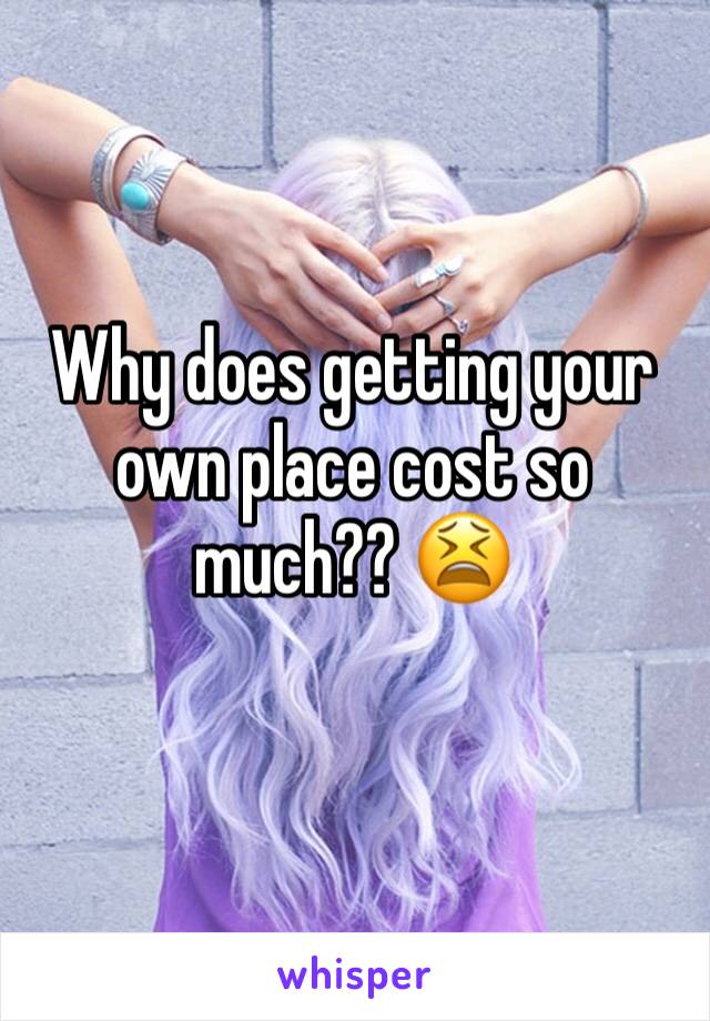 Why does getting your own place cost so much?? 😫