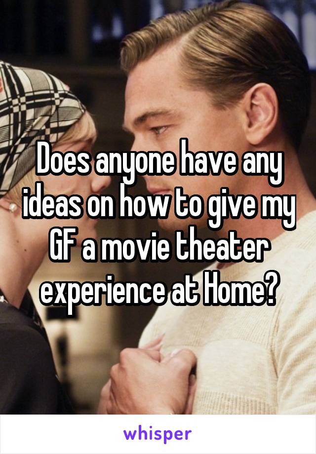 Does anyone have any ideas on how to give my GF a movie theater experience at Home?