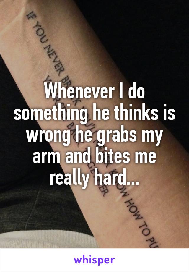 Whenever I do something he thinks is wrong he grabs my arm and bites me really hard...