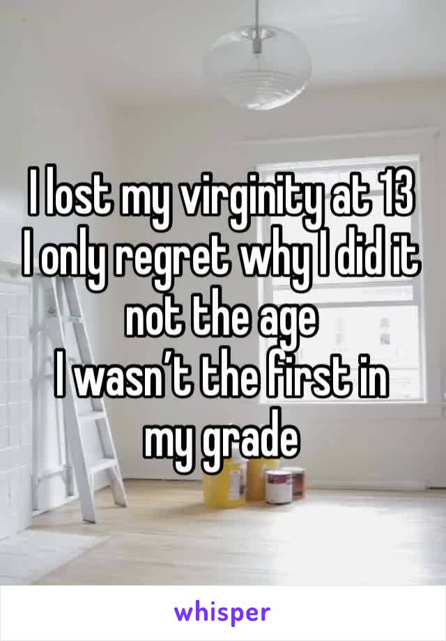 I lost my virginity at 13
I only regret why I did it not the age
I wasn’t the first in my grade