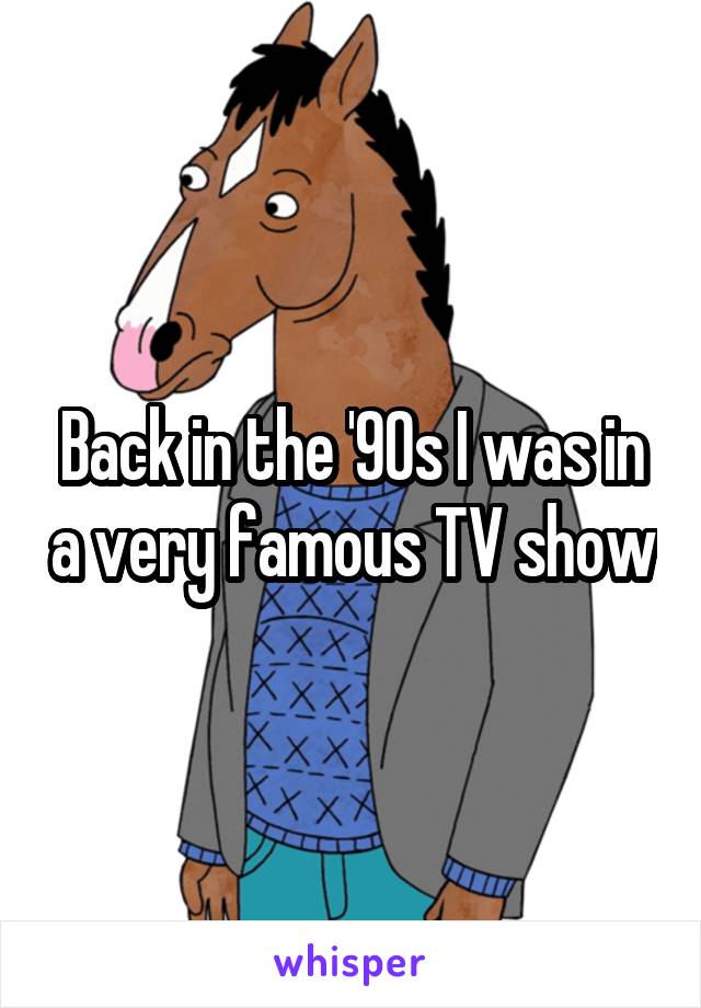 Back in the '90s I was in a very famous TV show