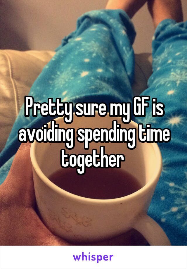 Pretty sure my GF is avoiding spending time together 