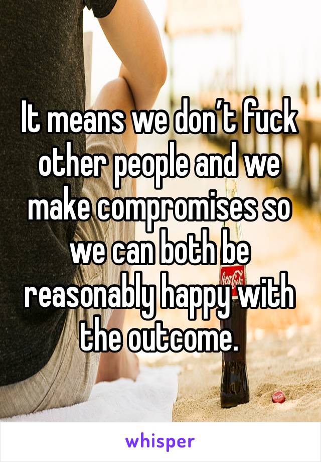 It means we don’t fuck other people and we make compromises so we can both be reasonably happy with the outcome.